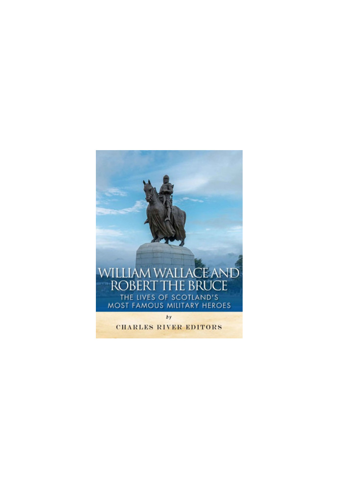 William Wallace and Robert the Bruce: The Lives of Scotland's Most Famous Military Heroes