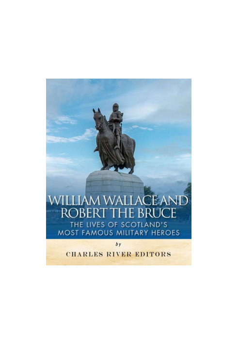 William Wallace and Robert the Bruce: The Lives of Scotland's Most Famous Military Heroes