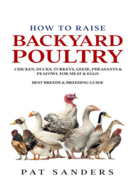 How To Raise Backyard Poultry : Chicken, Ducks, Turkeys, Geese, Pheasants & Peafowl For Meat & Eggs - Best Breeds & Breeding 