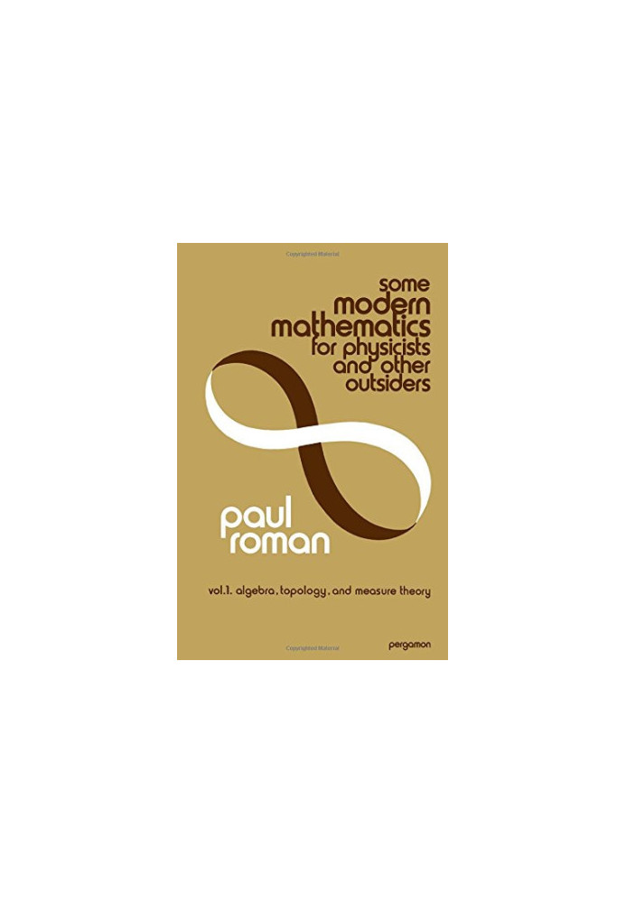 Some Modern Mathematics for Physicists and Other Outsiders: v. 1, algebra, topology, and measure theory