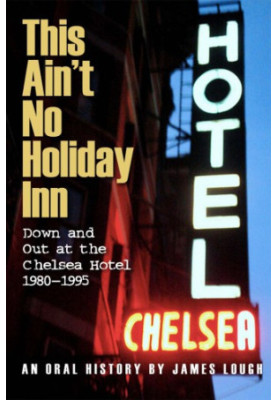 This ain't no Holiday Inn: down and out at the Chelsea Hotel, 1980-1995: an oral history