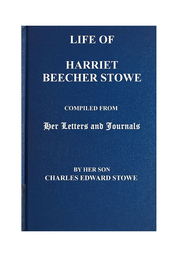 Life of Harriet Beecher Stowe Compiled From Her Letters and Journals by Her Son Charles Edward Stowe