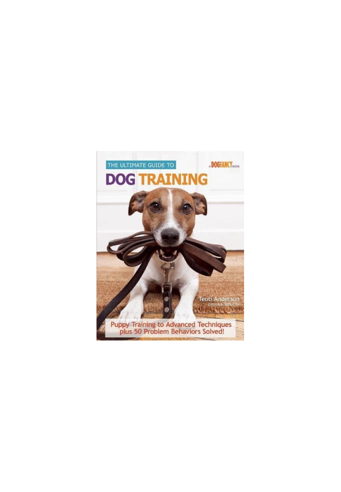 The ultimate guide to dog training : puppy training to advanced techniques plus 25 problem behaviors solved!