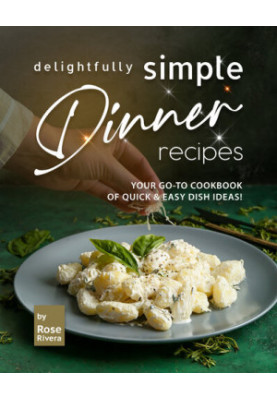 Delightfully Simple Dinner Recipes: Your Go-To Cookbook of Quick & Easy Dish Ideas!