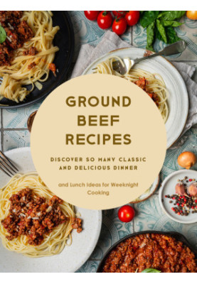 Ground Beef Recipes: Discover So Many Classic and Delicious Dinner and Lunch Ideas for Weeknight Cooking