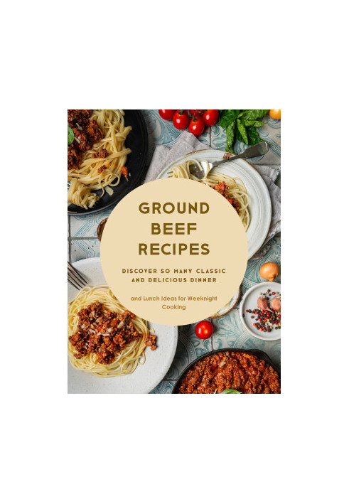 Ground Beef Recipes: Discover So Many Classic and Delicious Dinner and Lunch Ideas for Weeknight Cooking