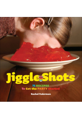 Jiggle Shots: 75 Recipes to Get the Party Started