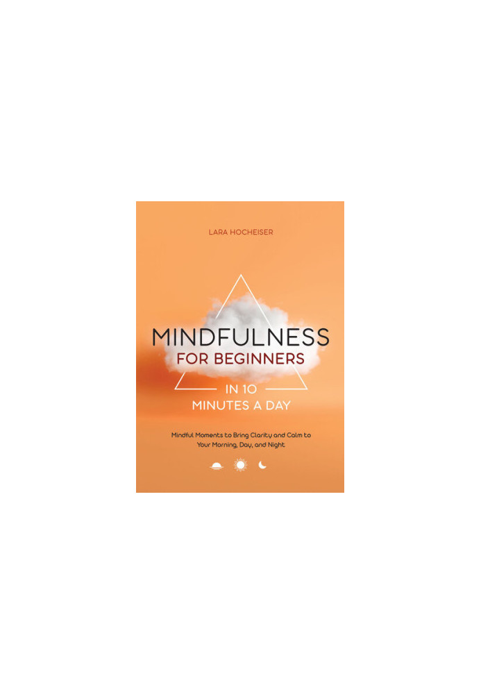 Mindfulness for Beginners in 10 Minutes a Day: Mindful Moments to Bring Clarity and Calm to Your Morning, Day, and Night
