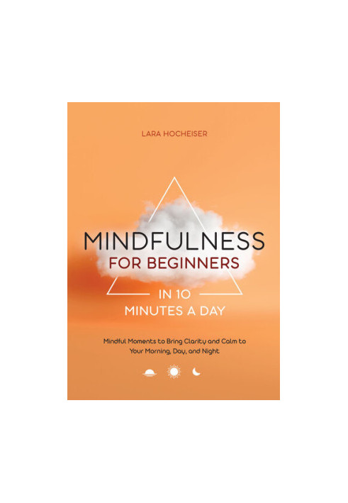 Mindfulness for Beginners in 10 Minutes a Day: Mindful Moments to Bring Clarity and Calm to Your Morning, Day, and Night
