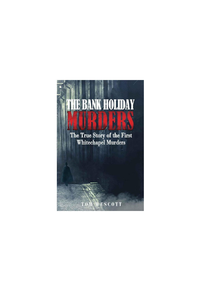 The Bank Holiday Murders · the True Story of the First Whitechapel Murders (Jack the Ripper Book 1)
