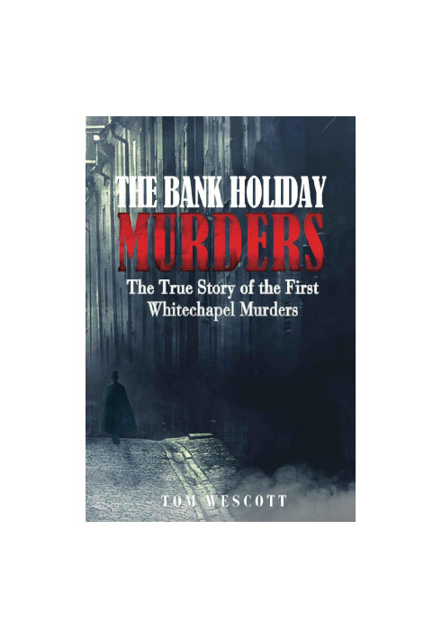 The Bank Holiday Murders · the True Story of the First Whitechapel Murders (Jack the Ripper Book 1)