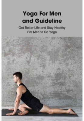 Yoga For Men and Guideline: Get Better Life and Stay Healthy For Men to Do Yoga: Real Men Do Yoga