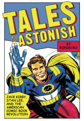 Tales to Astonish: Jack Kirby, Stan Lee, and the American Comic Book Revolution
