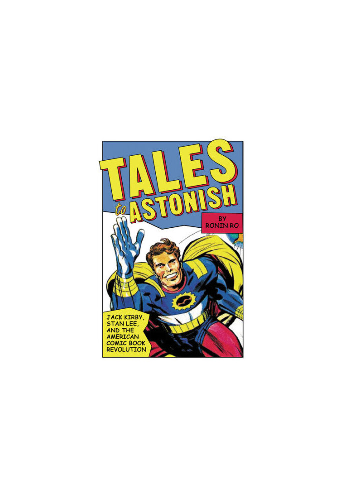 Tales to Astonish: Jack Kirby, Stan Lee, and the American Comic Book Revolution