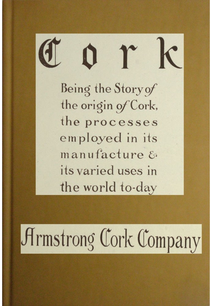 Cork: Being the story of the origin of cork, the processes employed in its manufacture & its various uses in the world to-day