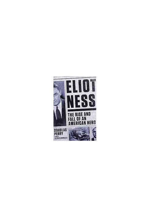Eliot Ness : the rise and fall of an American hero