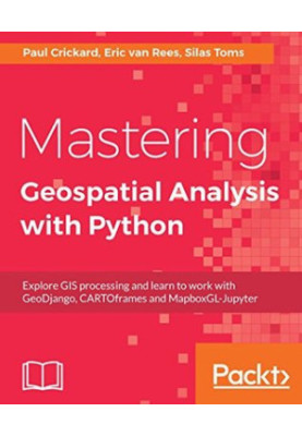 Mastering Geospatial Analysis with Python - Explore GIS processing and learn to work with GeoDjango, CARTOframes and MapboxGL