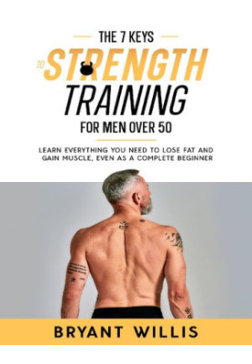 The seven keys to strength training for men over 50: Learn everything you need to lose fat and gain muscle, even as a complet