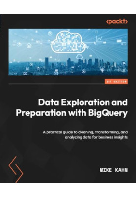 Data Exploration and Preparation with BigQuery: A practical guide to cleaning, transforming, and analyzing data for business 
