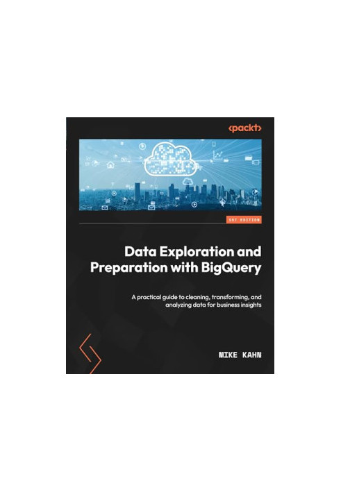 Data Exploration and Preparation with BigQuery: A practical guide to cleaning, transforming, and analyzing data for business 