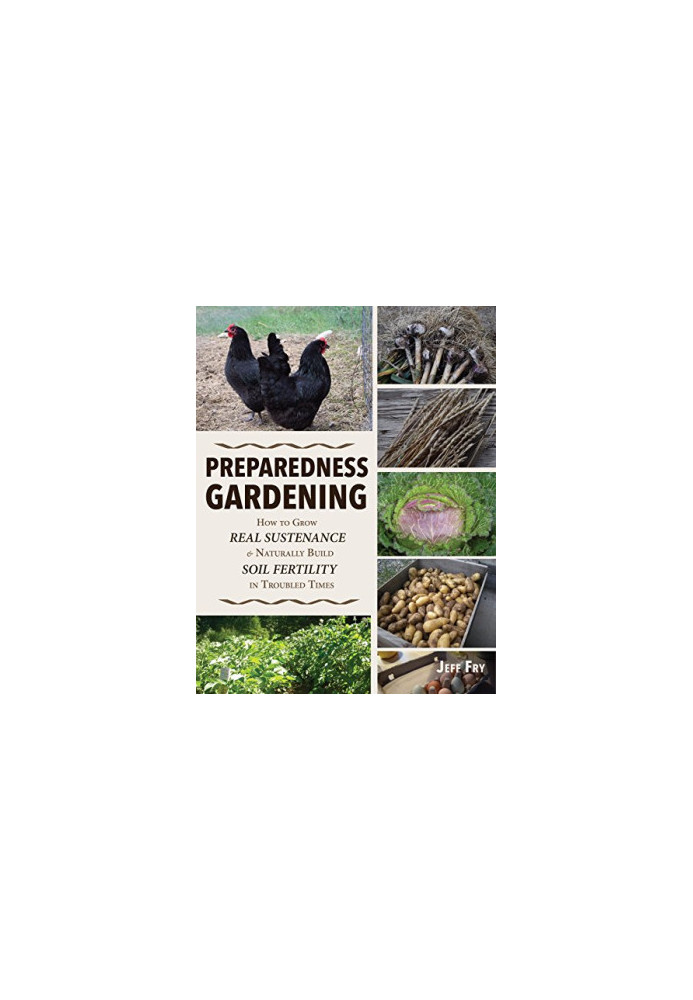 Preparedness Gardening: How to Grow Real Sustenance and Naturally Build Soil Fertility in Troubled Times