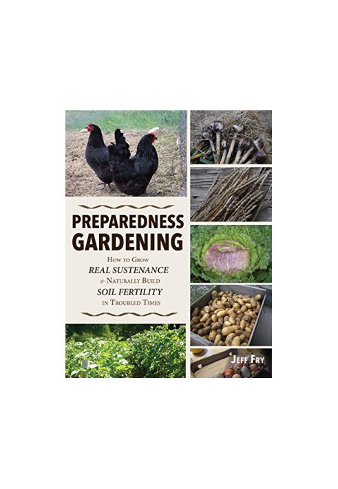 Preparedness Gardening: How to Grow Real Sustenance and Naturally Build Soil Fertility in Troubled Times