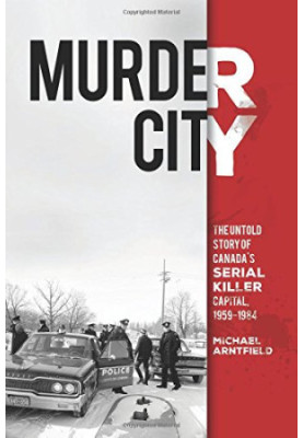 Murder city : the untold story of Canada's serial killer capital, 1959-1984 / Michael Arntfield, PhD