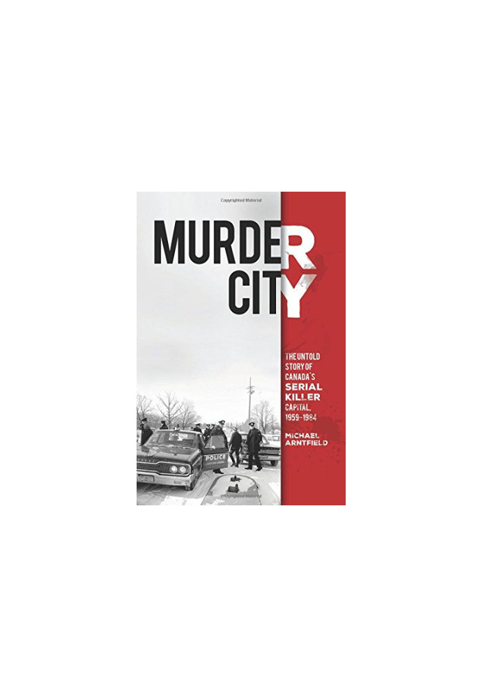 Murder city : the untold story of Canada's serial killer capital, 1959-1984 / Michael Arntfield, PhD