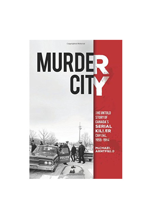 Murder city : the untold story of Canada's serial killer capital, 1959-1984 / Michael Arntfield, PhD