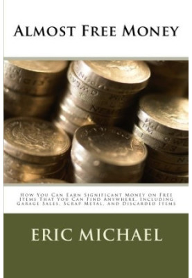 Almost Free Money: How to Make Significant Money on Free Items That You Can Find Anywhere, Including Garage Sales, Scrap Meta