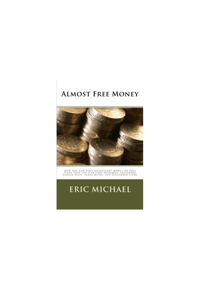 Almost Free Money: How to Make Significant Money on Free Items That You Can Find Anywhere, Including Garage Sales, Scrap Meta