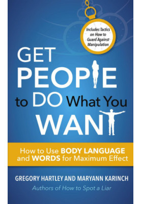Get People to Do What You Want: How to Use Body Language and Words for Maximum Effect