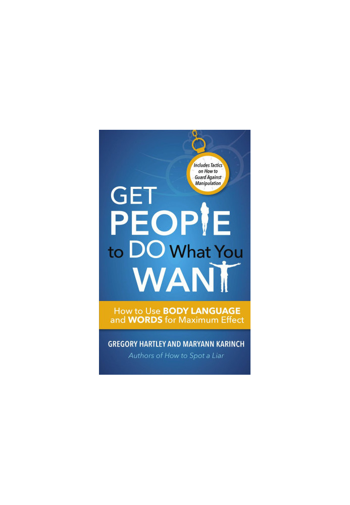Get People to Do What You Want: How to Use Body Language and Words for Maximum Effect