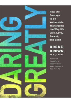 Daring Greatly: How the Courage to Be Vulnerable Transforms the Way We Live, Love, Parent, and Lead