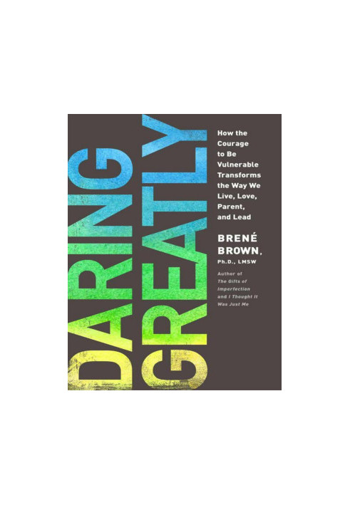 Daring Greatly: How the Courage to Be Vulnerable Transforms the Way We Live, Love, Parent, and Lead