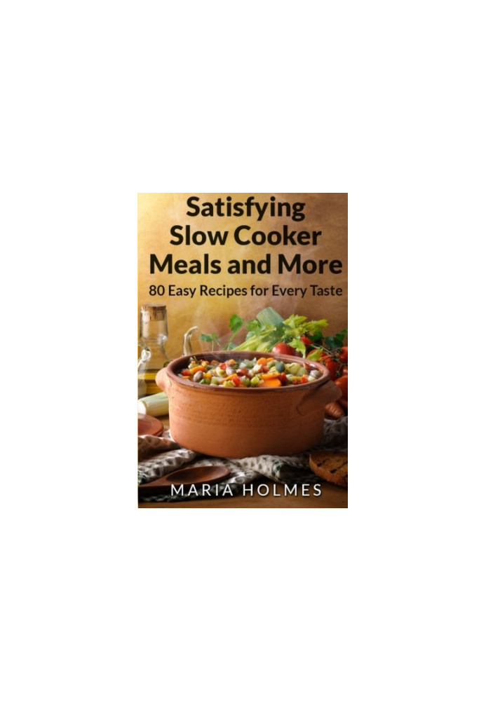 Satisfying Slow Cooker Meals and More: 80 Easy Recipes for Every Taste