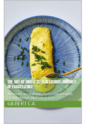 The Art of Omelets : A Delicious Journey of Eggcellence — Master the Art of Making Perfect Omelets with Creative Recipes for 