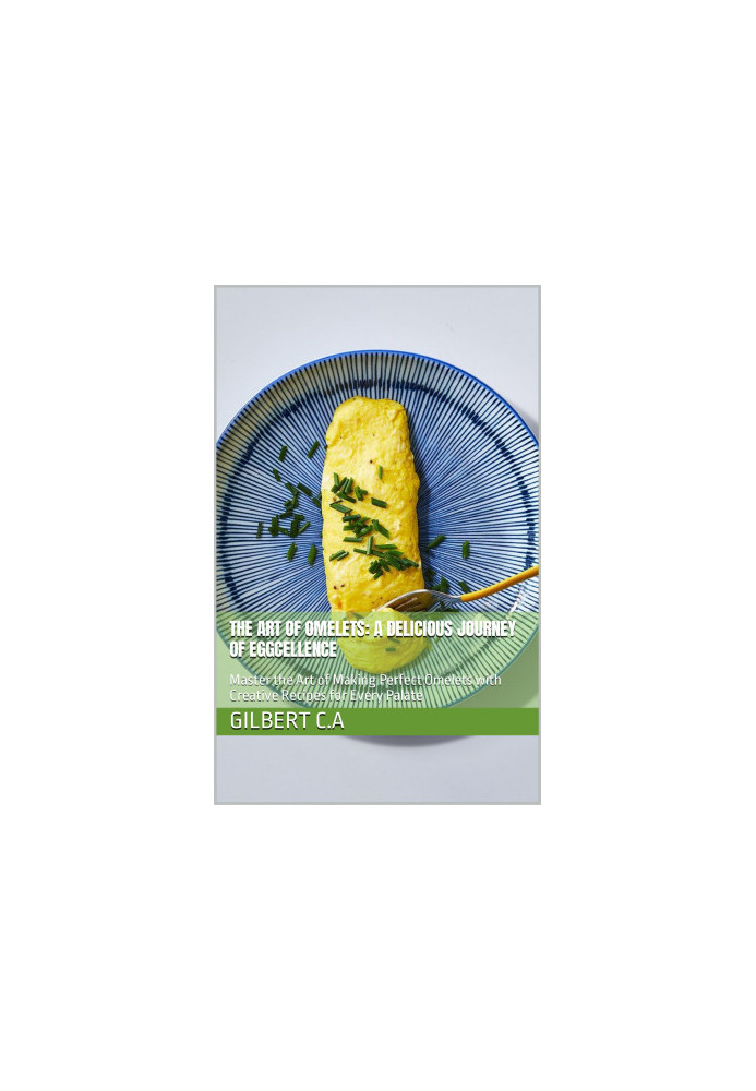 The Art of Omelets : A Delicious Journey of Eggcellence — Master the Art of Making Perfect Omelets with Creative Recipes for 