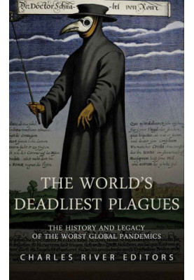 The World’s Deadliest Plagues: The History and Legacy of the Worst Global Pandemics