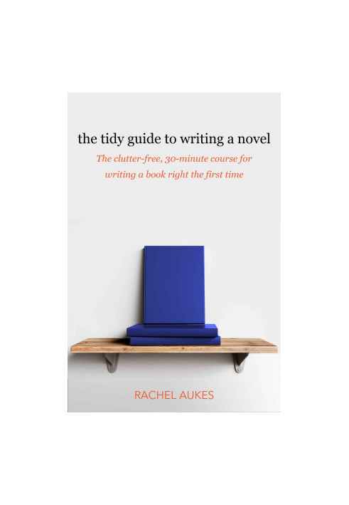 The Tidy Guide to Writing a Novel: The Clutter-Free, 30-Minute Guide for Writing a Book Right the First Time