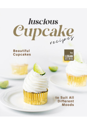 Luscious Cupcake Recipes: Beautiful Cupcakes to Suit All Different Moods