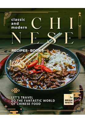 Classic and Modern Chinese Recipes - Book 5: Let's Travel to The Fantastic World of Chinese Food (The Complete Collection of 