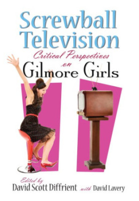 Screwball Television: Critical Perspectives on Gilmore Girls