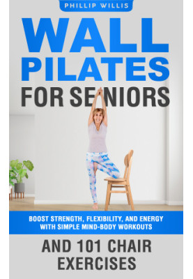 Wall Pilates for Seniors: Boost Strength, Flexibility, and Energy with Simple Mind-Body Workouts and 101 Chair Exercises