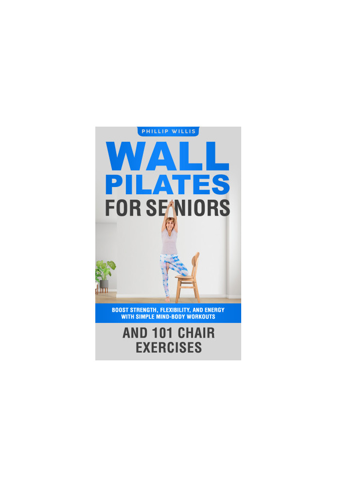 Wall Pilates for Seniors: Boost Strength, Flexibility, and Energy with Simple Mind-Body Workouts and 101 Chair Exercises