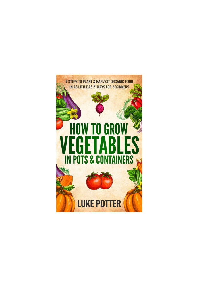 HOW TO GROW VEGETABLES IN POTS & CONTAINERS: 9 STEPS TO PLANT & HARVEST ORGANIC FOOD IN AS LITTLE AS 21 DAYS FOR BEGINNERS