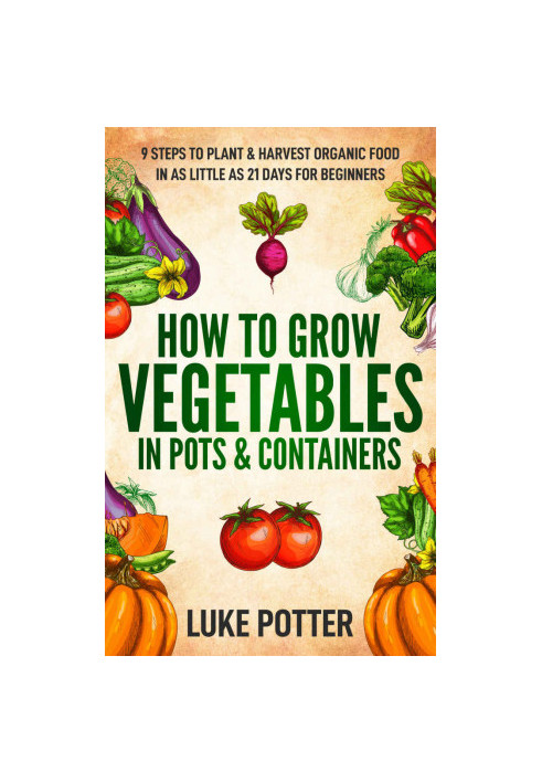 HOW TO GROW VEGETABLES IN POTS & CONTAINERS: 9 STEPS TO PLANT & HARVEST ORGANIC FOOD IN AS LITTLE AS 21 DAYS FOR BEGINNERS