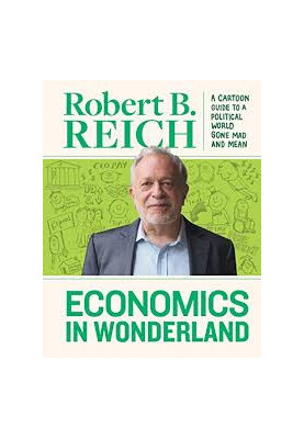 Economics in Wonderland - Robert Reich's Cartoon Guide To A Political World Gone Mad And Mean