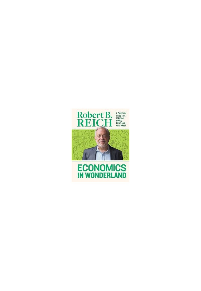 Economics in Wonderland - Robert Reich's Cartoon Guide To A Political World Gone Mad And Mean