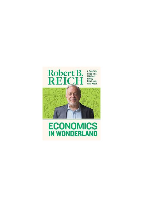 Economics in Wonderland - Robert Reich's Cartoon Guide To A Political World Gone Mad And Mean